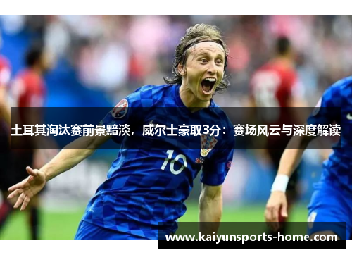 土耳其淘汰赛前景黯淡，威尔士豪取3分：赛场风云与深度解读